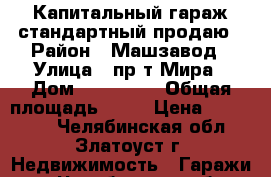 Капитальный гараж стандартный продаю › Район ­ Машзавод › Улица ­ пр-т Мира › Дом ­ 16 - 20 › Общая площадь ­ 21 › Цена ­ 250 000 - Челябинская обл., Златоуст г. Недвижимость » Гаражи   . Челябинская обл.,Златоуст г.